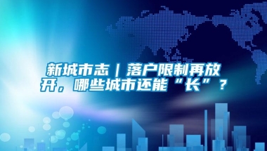 新城市志｜落户限制再放开，哪些城市还能“长”？