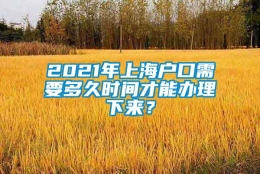 2021年上海户口需要多久时间才能办理下来？