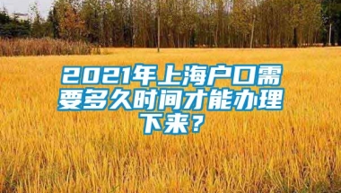 2021年上海户口需要多久时间才能办理下来？