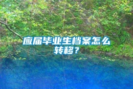 应届毕业生档案怎么转移？