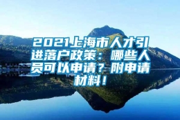 2021上海市人才引进落户政策：哪些人员可以申请？附申请材料！