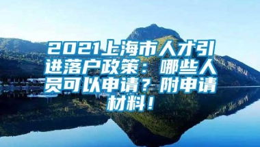 2021上海市人才引进落户政策：哪些人员可以申请？附申请材料！