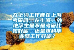 在上海工作能在上海考研吗，在上海，外地学生是不是考研比较好呢，还是本科毕业就工作好呢？