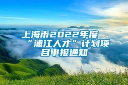 上海市2022年度“浦江人才”计划项目申报通知