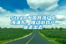 Steam中国将落户上海浦东，推动游戏产业走出去