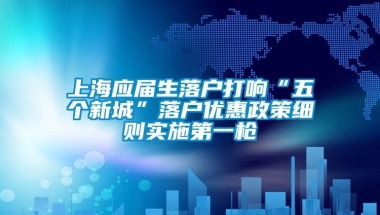 上海应届生落户打响“五个新城”落户优惠政策细则实施第一枪