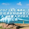 2023年上海市松江区招录定向选调生15人、储备人才20人公告