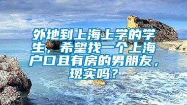 外地到上海上学的学生，希望找一个上海户口且有房的男朋友，现实吗？