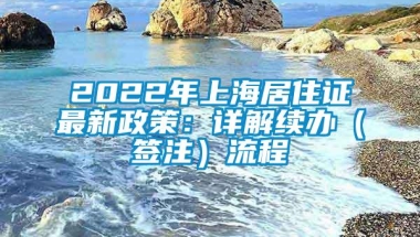 2022年上海居住证最新政策：详解续办（签注）流程