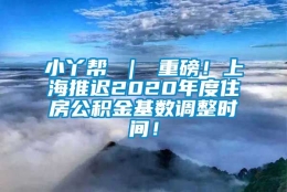 小丫帮 ｜ 重磅！上海推迟2020年度住房公积金基数调整时间！