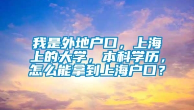 我是外地户口，上海上的大学，本科学历，怎么能拿到上海户口？