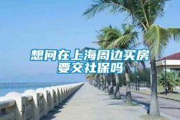 想问在上海周边买房要交社保吗