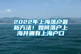 2022年上海落户最新方法！如何落户上海并拥有上海户口