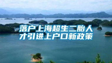 落户上海超生二胎人才引进上户口新政策