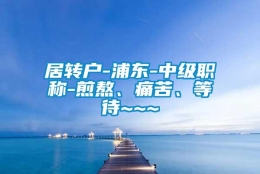 居转户-浦东-中级职称-煎熬、痛苦、等待~~~