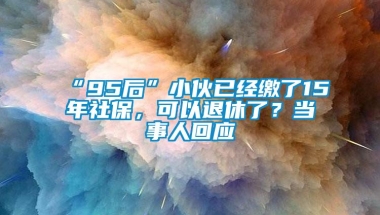 “95后”小伙已经缴了15年社保，可以退休了？当事人回应