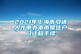 2021年上海市引进人才申办本市常住户口迁移手续