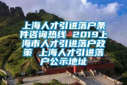 上海人才引进落户条件咨询热线 2019上海市人才引进落户政策 上海人才引进落户公示地址