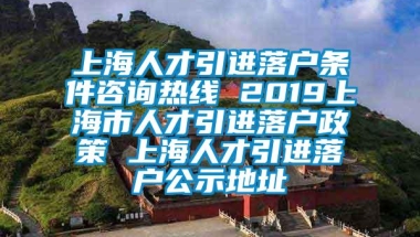 上海人才引进落户条件咨询热线 2019上海市人才引进落户政策 上海人才引进落户公示地址