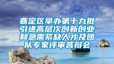 嘉定区举办第十九批引进高层次创新创业和急需紧缺人才及团队专家评审答辩会