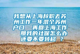 我想从上海辞职去苏州工作一年混个苏州户口  再回上海工作  那我的社保怎么办 还要不要转移 ？