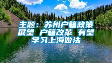 主题：苏州户籍政策展望 户籍改革 有望学习上海做法