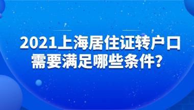 2021上海居住证转上海户口，怎么转？需要满足哪些条件？