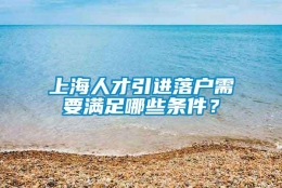 上海人才引进落户需要满足哪些条件？