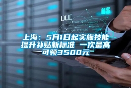 上海：5月1日起实施技能提升补贴新标准 一次最高可领3500元