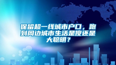 保留超一线城市户口，跑到周边城市生活是傻还是大聪明？