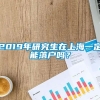 2019年研究生在上海一定能落户吗？