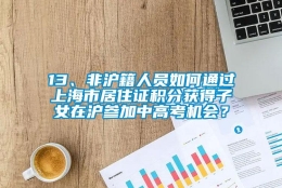 13、非沪籍人员如何通过上海市居住证积分获得子女在沪参加中高考机会？