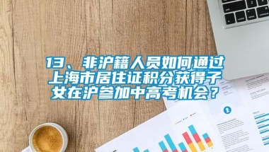 13、非沪籍人员如何通过上海市居住证积分获得子女在沪参加中高考机会？