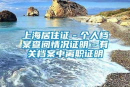 上海居住证－个人档案查阅情况证明－有关档案中离职证明