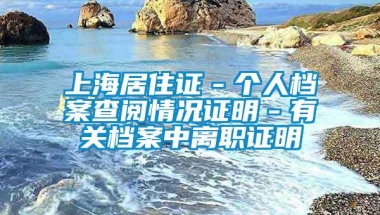 上海居住证－个人档案查阅情况证明－有关档案中离职证明