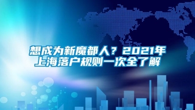 想成为新魔都人？2021年上海落户规则一次全了解