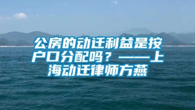 公房的动迁利益是按户口分配吗？——上海动迁律师方燕