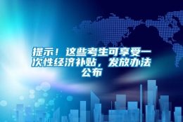 提示！这些考生可享受一次性经济补贴，发放办法公布