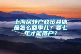 上海居转户政策具体是怎么回事儿？要七年才能落户？