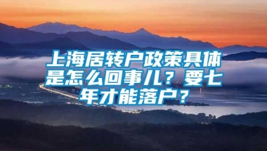 上海居转户政策具体是怎么回事儿？要七年才能落户？