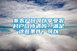 非农户口可以享受农村户口待遇吗？满足这些条件，可以