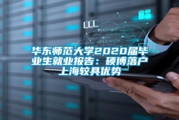 华东师范大学2020届毕业生就业报告：硕博落户上海较具优势