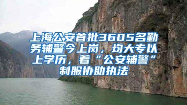 上海公安首批3605名勤务辅警今上岗，均大专以上学历，着“公安辅警”制服协助执法