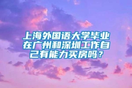 上海外国语大学毕业在广州和深圳工作自己有能力买房吗？