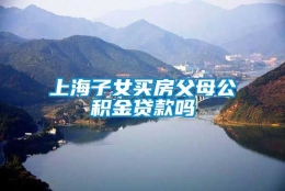 上海子女买房父母公积金贷款吗