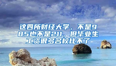 这四所财经大学，不是985也不是211，但毕业生工资很多名校比不了