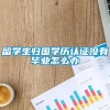 留学生归国学历认证没有毕业怎么办