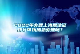 2022年办理上海居住证积分可以加急办理吗？