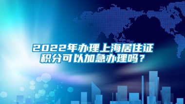 2022年办理上海居住证积分可以加急办理吗？