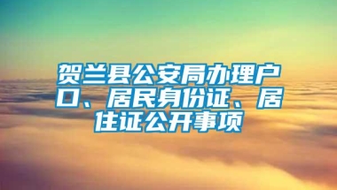 贺兰县公安局办理户口、居民身份证、居住证公开事项